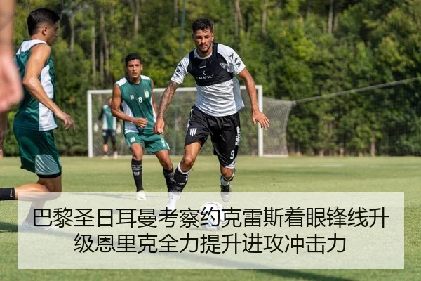 巴黎圣日耳曼考察约克雷斯着眼锋线升级恩里克全力提升进攻冲击力