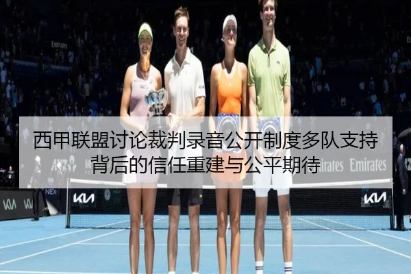 西甲联盟讨论裁判录音公开制度多队支持背后的信任重建与公平期待
