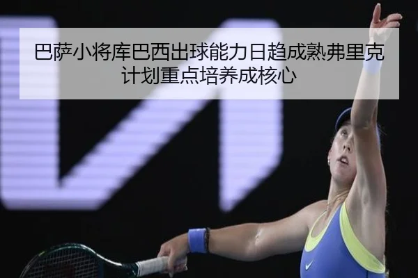 巴萨小将库巴西出球能力日趋成熟弗里克计划重点培养成核心